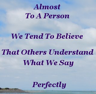 Almost to a person, we tend to believe that others understand what we say - perfectly