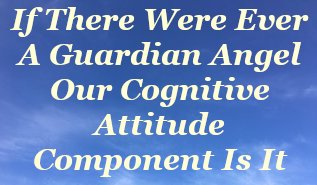If there were ever a guardian angel, our cognitive attitude component is it If there were ever a guardian angel, our cognitive attitude component is it