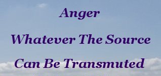Anger, whatever the source, can be transmuted