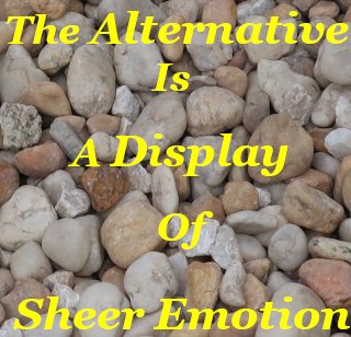 The alternative is a mere display of sheer Emotion The alternative is a mere display of sheer Emotion