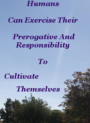 Humans can exercise their prerogative and responsibility to cultivate themselves