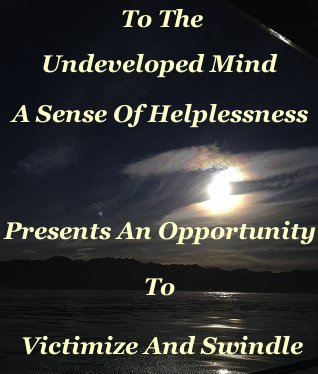 To the undeveloped mind our sense of helplessness presents an opportunity to victimize and swindle