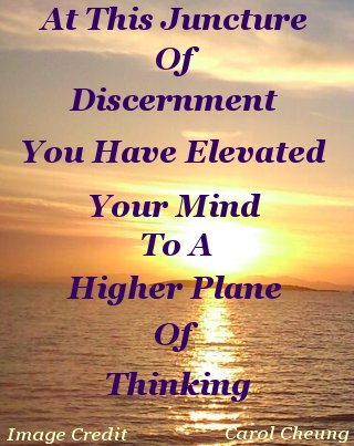At this juncture of discernment you have elevated your mind to a higher plane of thinking At this juncture of discernment you have elevated your mind to a higher plane of thinking