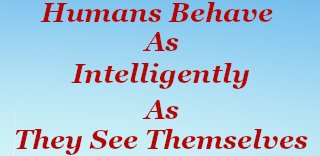 Humans behave as intelligently as they see themselves. Humans behave as intelligently as they see themselves