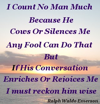 I count no man much because he cows or silences me, any fool can do that, But if his conversation enriches or rejoices me I must reckon him wise