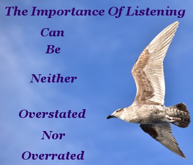 The importance of listening can be neither overstated nor overrated