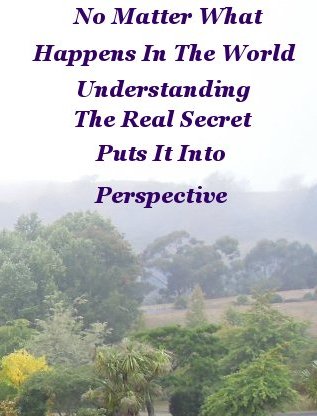 No matter what happens in the world, understanding the real secret puts it in perspective No matter what happens in the world, understanding the real secret puts it in perspective