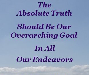 The absolute truth should be our overarching goal in all our endeavors