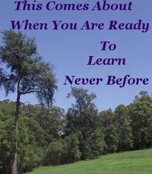 This comes about when you are ready to learn. Never before This comes about when you are ready to learn. Never before