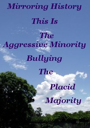 Mirroring history this is the aggressive minority bullying the placid majority Mirroring history this is the aggressive minority bullying the placid majority