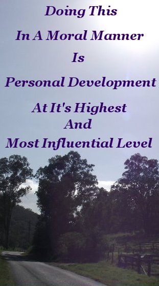 Doing this in a moral manner is Personal Development at it's highest and most influential level