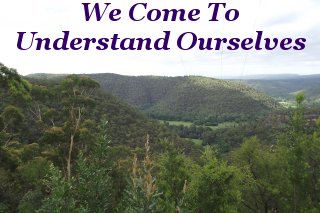 We come to understand ourselves We come to understand ourselves