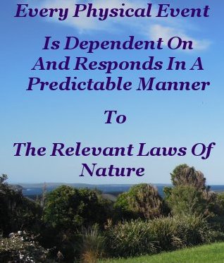 Every physical event is dependent on and responds in a predictable manner to the relevant laws of Nature Every physical event is dependent on and responds in a predictable manner to the relevant laws of Nature