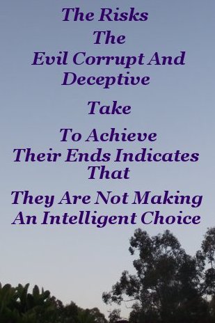 The risks the evil, corrupt, and deceptive take to achieve their ends indicates that they are not making an intelligent choice The risks the evil, corrupt, and deceptive take to achieve their ends indicates that they are not making an intelligent choice